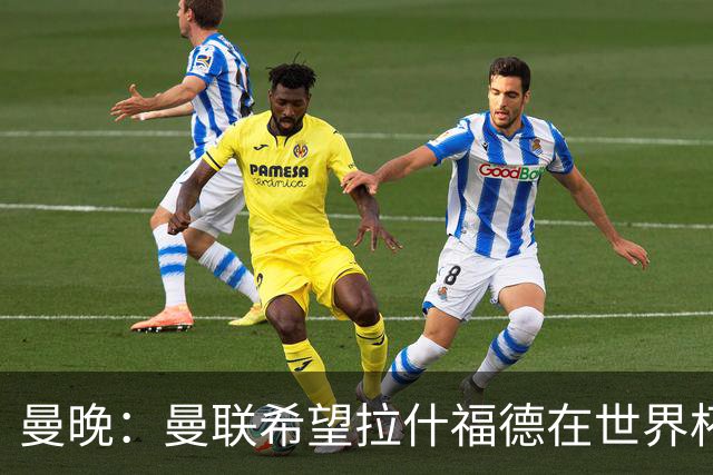 曼晚：曼联希望拉什福德在世界杯尽可能表现出色，这有助于出售他